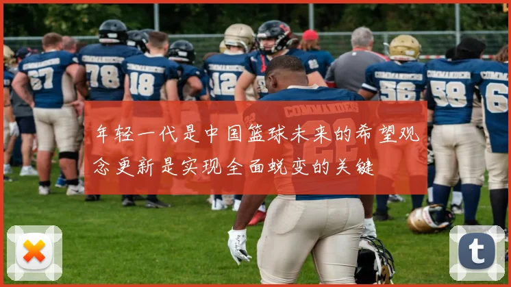 年轻一代是中国篮球未来的希望观念更新是实现全面蜕变的关键