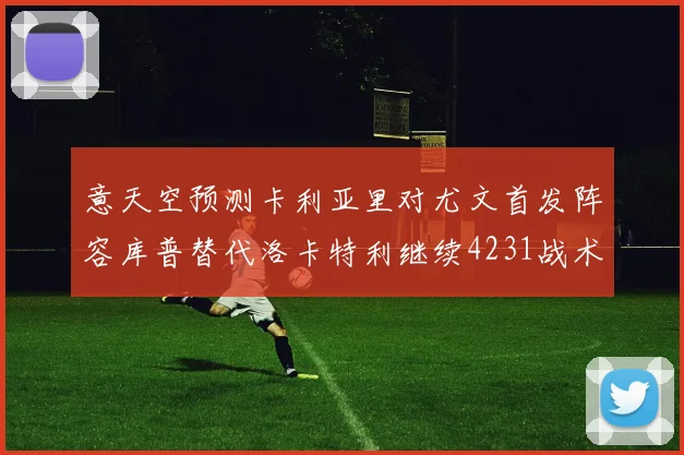 意天空预测卡利亚里对尤文首发阵容库普替代洛卡特利继续4231战术