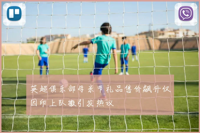 英超俱乐部母亲节礼品售价飙升仅因印上队徽引发热议
