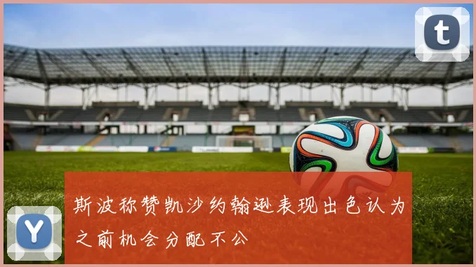 斯波称赞凯沙约翰逊表现出色认为之前机会分配不公