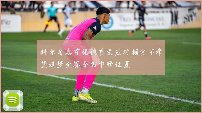 科尔考虑霍福德首发应对掘金不希望追梦全赛季打中锋位置