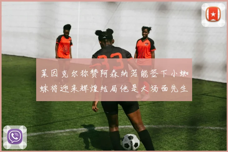 莱因克尔称赞阿森纳若能签下小蜘蛛将迎来辉煌结局他是大场面先生的最佳人选