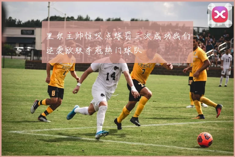 里尔主帅惊叹点球罚三次成功我们逆袭欧联夺冠热门球队