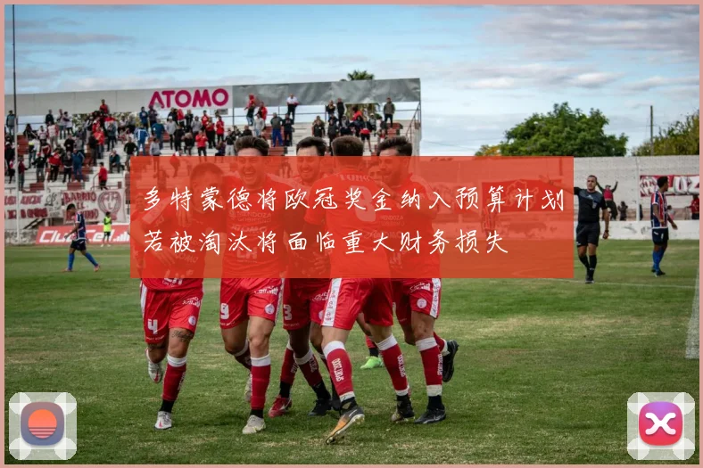 多特蒙德将欧冠奖金纳入预算计划若被淘汰将面临重大财务损失