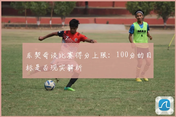 东契奇谈比赛得分上限：100分的目标是否现实解析