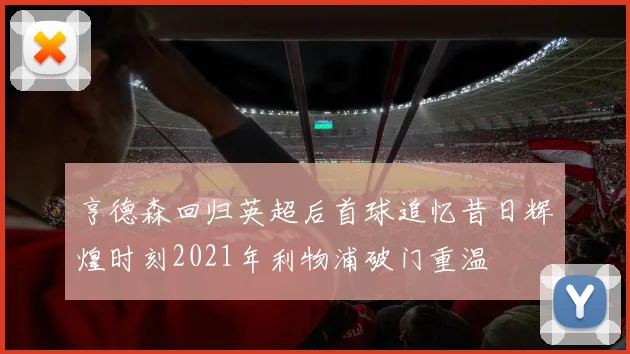 亨德森回归英超后首球追忆昔日辉煌时刻2021年利物浦破门重温