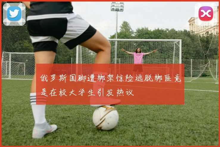 俄罗斯国脚遭绑架惊险逃脱绑匪竟是在校大学生引发热议