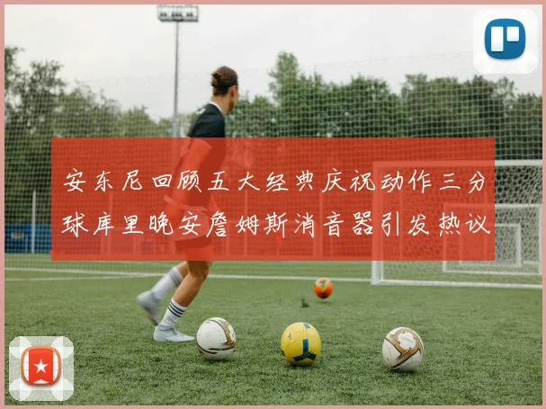 安东尼回顾五大经典庆祝动作三分球库里晚安詹姆斯消音器引发热议