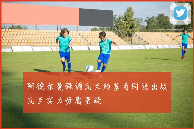 阿德尔曼强调瓦兰约基奇同场出战瓦兰实力毋庸置疑