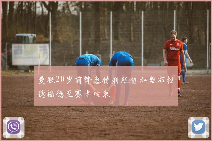 曼联20岁前锋惠特利租借加盟布拉德福德至赛季结束
