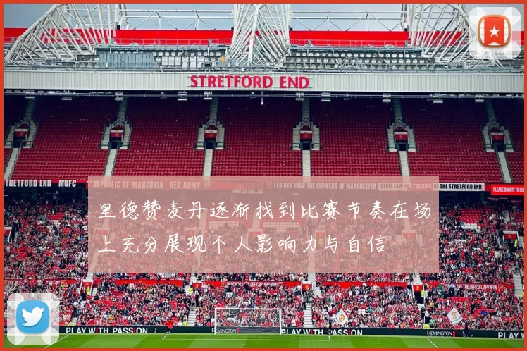 里德赞麦丹逐渐找到比赛节奏在场上充分展现个人影响力与自信