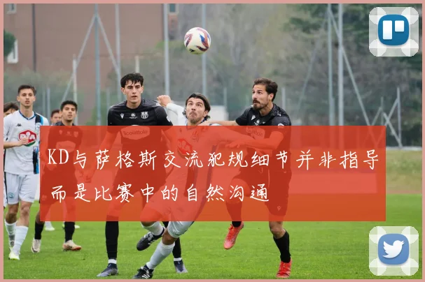 KD与萨格斯交流犯规细节并非指导而是比赛中的自然沟通