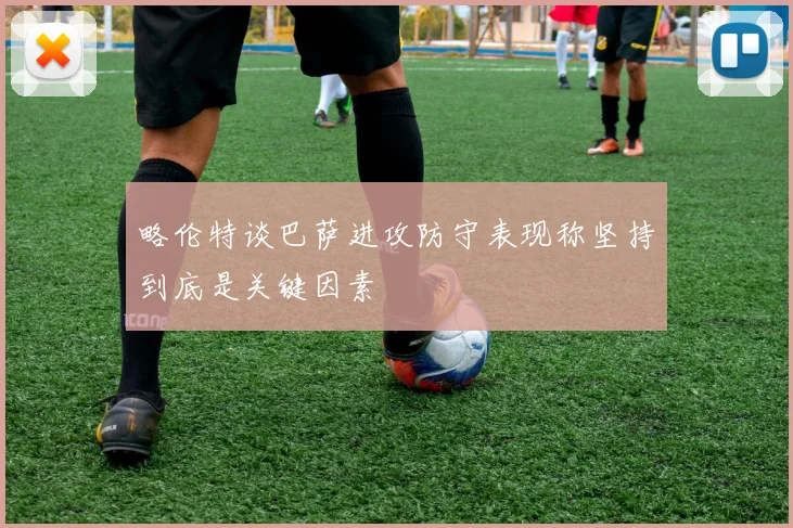 略伦特谈巴萨进攻防守表现称坚持到底是关键因素