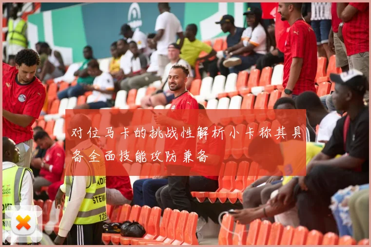 对位马卡的挑战性解析小卡称其具备全面技能攻防兼备