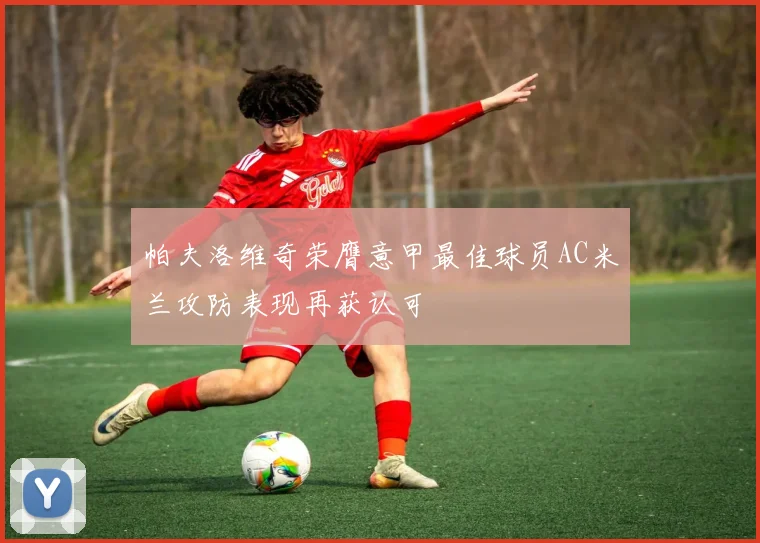 帕夫洛维奇荣膺意甲最佳球员AC米兰攻防表现再获认可