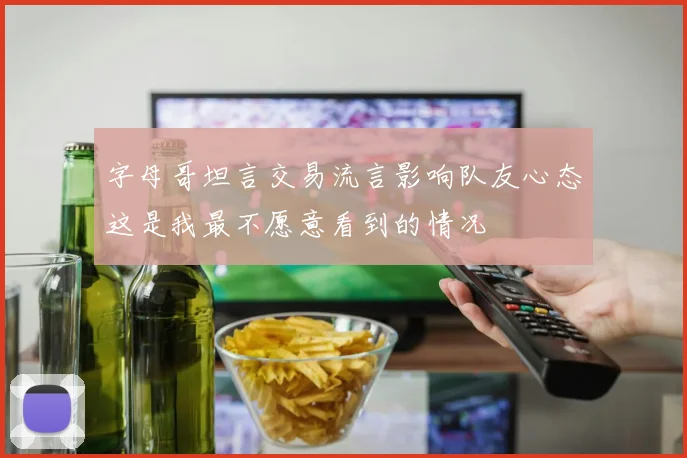 字母哥坦言交易流言影响队友心态这是我最不愿意看到的情况