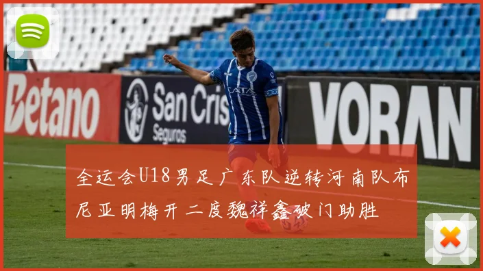 全运会U18男足广东队逆转河南队布尼亚明梅开二度魏祥鑫破门助胜