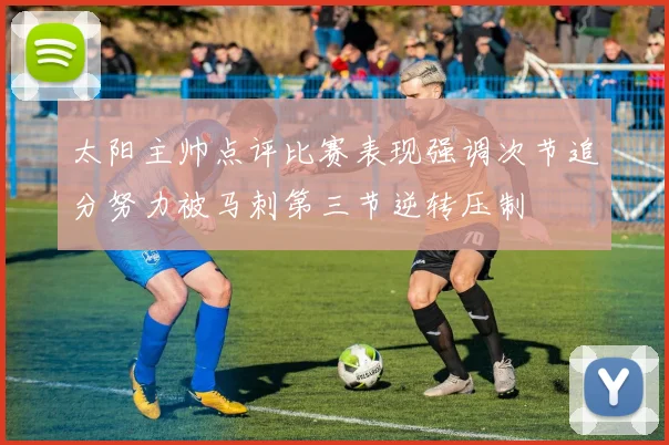 太阳主帅点评比赛表现强调次节追分努力被马刺第三节逆转压制