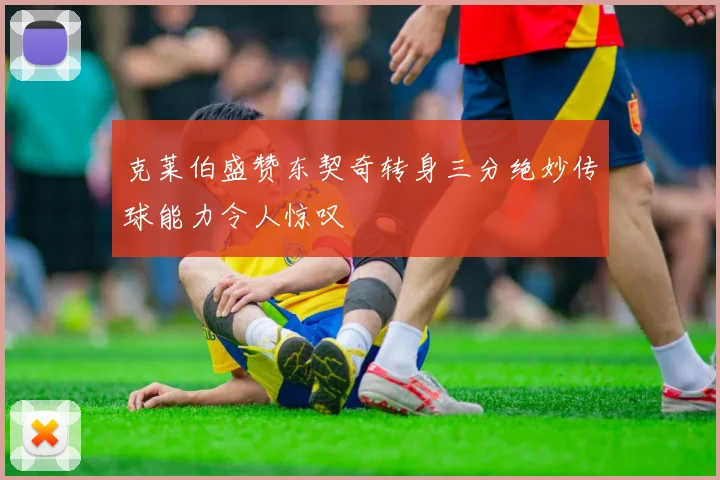 克莱伯盛赞东契奇转身三分绝妙传球能力令人惊叹