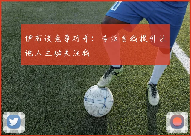 伊布谈竞争对手：专注自我提升让他人主动关注我