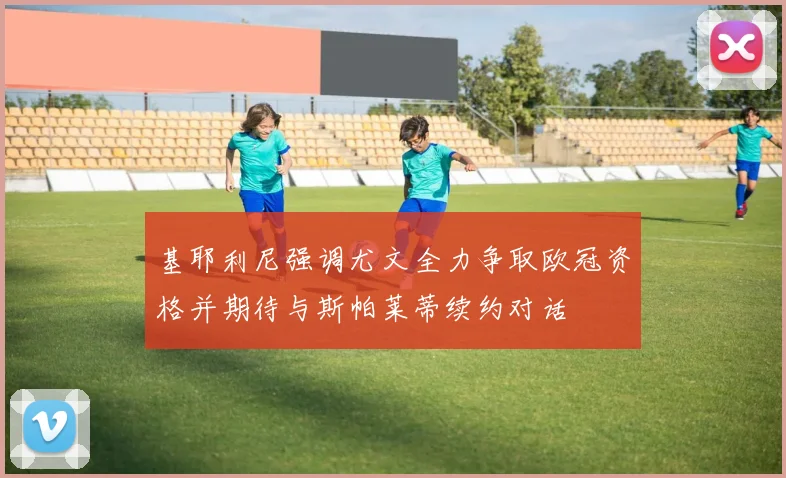 基耶利尼强调尤文全力争取欧冠资格并期待与斯帕莱蒂续约对话