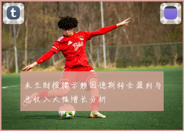 米兰财报揭示赖因德斯转会盈利与总收入大幅增长分析