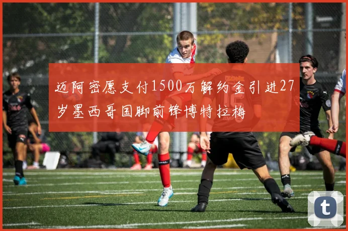 迈阿密愿支付1500万解约金引进27岁墨西哥国脚前锋博特拉梅