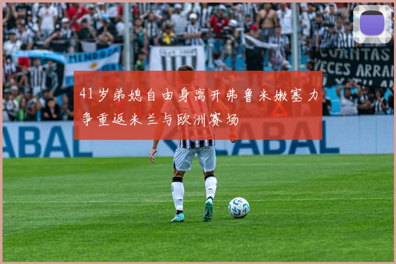 41岁弟媳自由身离开弗鲁米嫩塞力争重返米兰与欧洲赛场