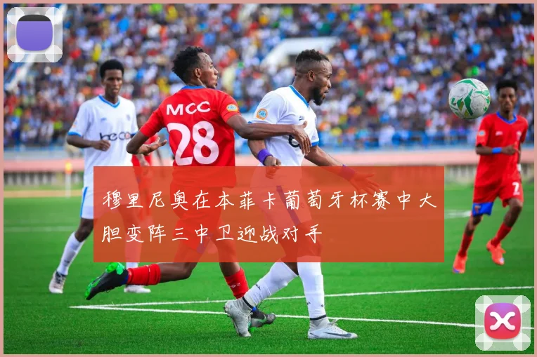 穆里尼奥在本菲卡葡萄牙杯赛中大胆变阵三中卫迎战对手