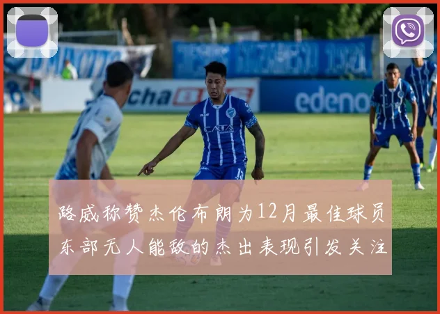路威称赞杰伦布朗为12月最佳球员东部无人能敌的杰出表现引发关注