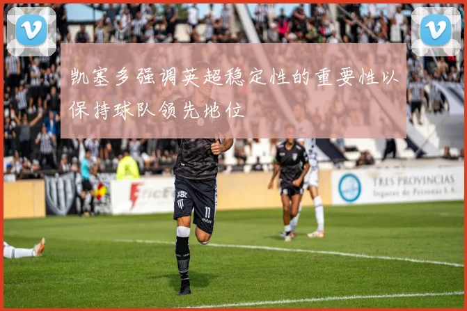 凯塞多强调英超稳定性的重要性以保持球队领先地位