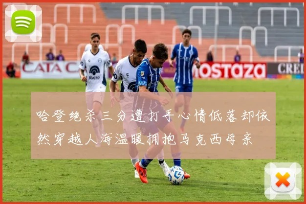 哈登绝杀三分遭打手心情低落却依然穿越人海温暖拥抱马克西母亲
