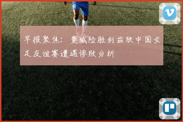 早报聚焦：曼城险胜利兹联中国女足友谊赛遭遇惨败分析