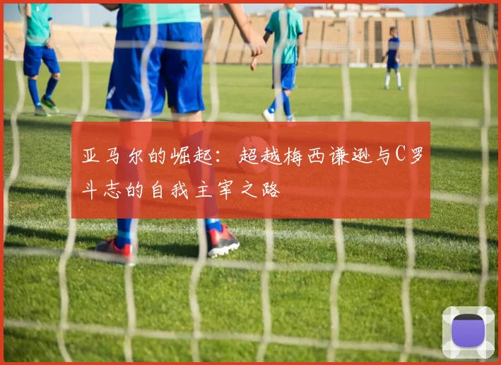 亚马尔的崛起：超越梅西谦逊与C罗斗志的自我主宰之路