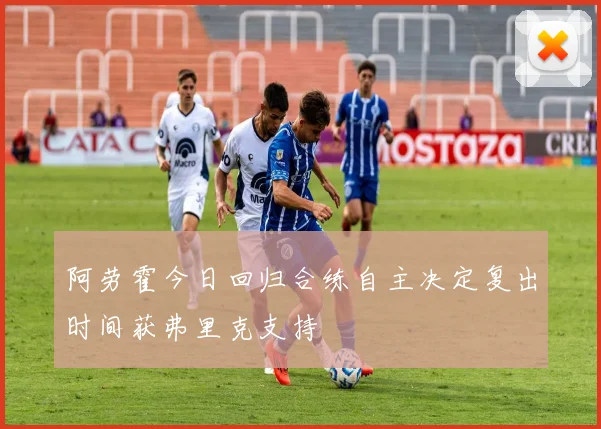 阿劳霍今日回归合练自主决定复出时间获弗里克支持