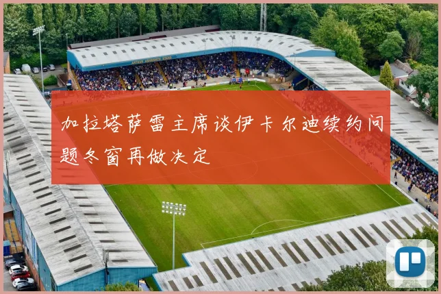 加拉塔萨雷主席谈伊卡尔迪续约问题冬窗再做决定
