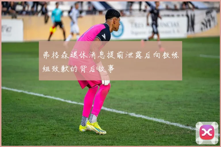 弗格森退休消息提前泄露后向教练组致歉的背后故事