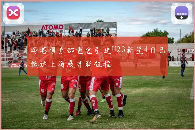 海港俱乐部重金引进U23新星4日已抵达上海展开新征程