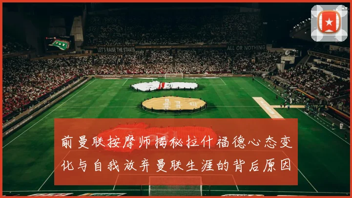 前曼联按摩师揭秘拉什福德心态变化与自我放弃曼联生涯的背后原因