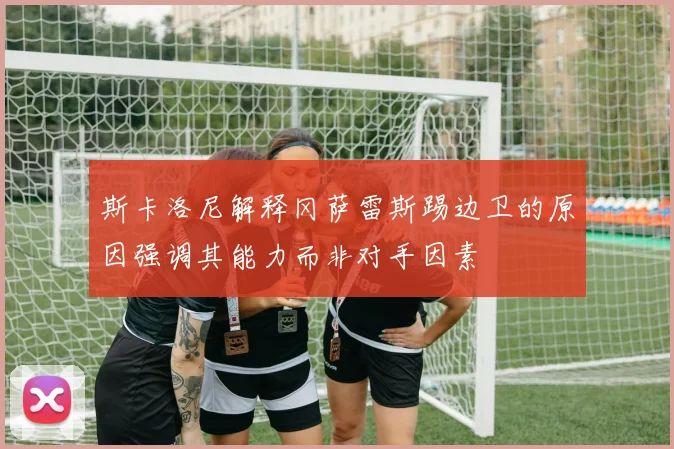 斯卡洛尼解释冈萨雷斯踢边卫的原因强调其能力而非对手因素