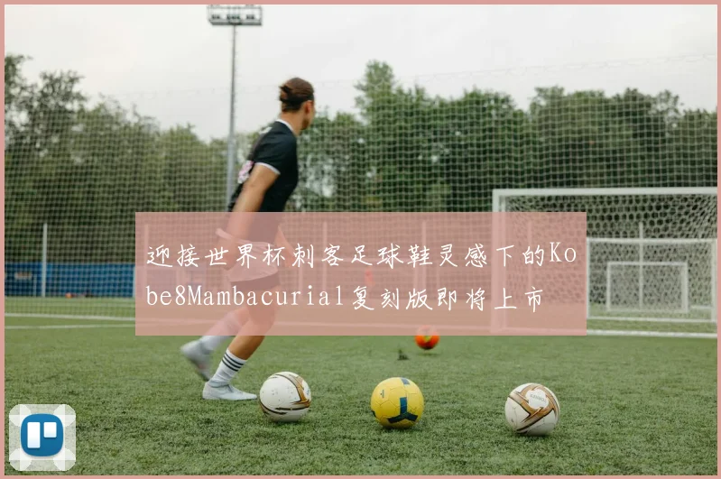 迎接世界杯刺客足球鞋灵感下的Kobe8Mambacurial复刻版即将上市