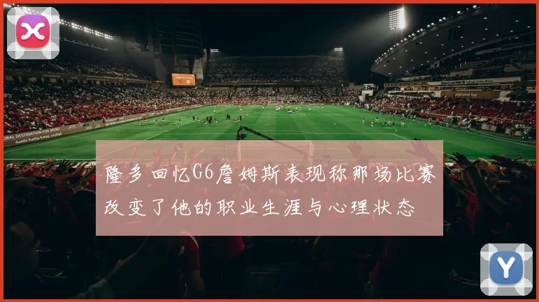 隆多回忆G6詹姆斯表现称那场比赛改变了他的职业生涯与心理状态