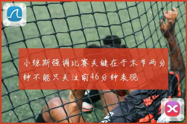 小琼斯强调比赛关键在于末节两分钟不能只关注前46分钟表现