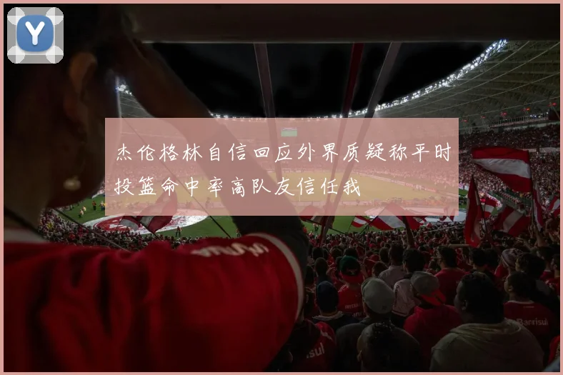 杰伦格林自信回应外界质疑称平时投篮命中率高队友信任我