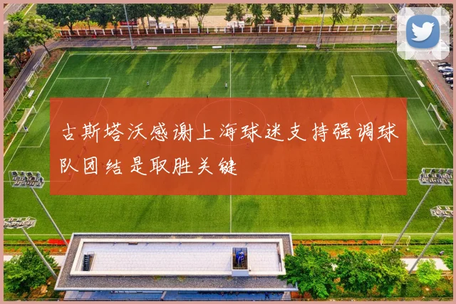 古斯塔沃感谢上海球迷支持强调球队团结是取胜关键