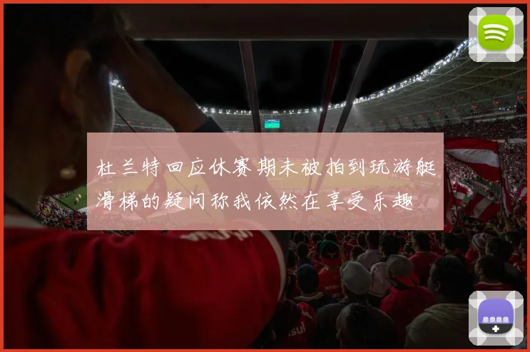 杜兰特回应休赛期未被拍到玩游艇滑梯的疑问称我依然在享受乐趣
