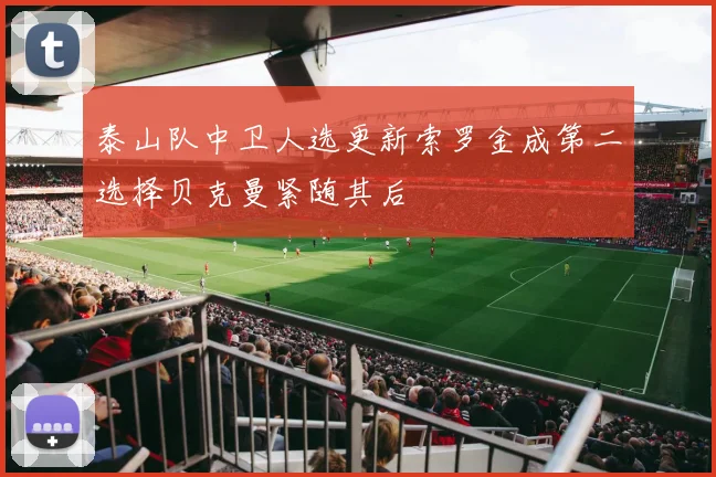 泰山队中卫人选更新索罗金成第二选择贝克曼紧随其后