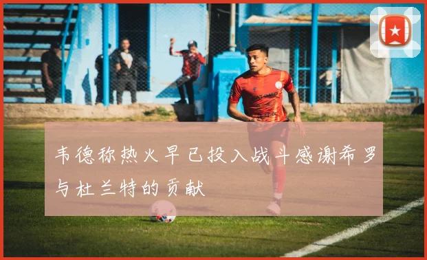 韦德称热火早已投入战斗感谢希罗与杜兰特的贡献