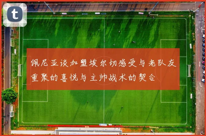 佩尼亚谈加盟埃尔切感受与老队友重聚的喜悦与主帅战术的契合