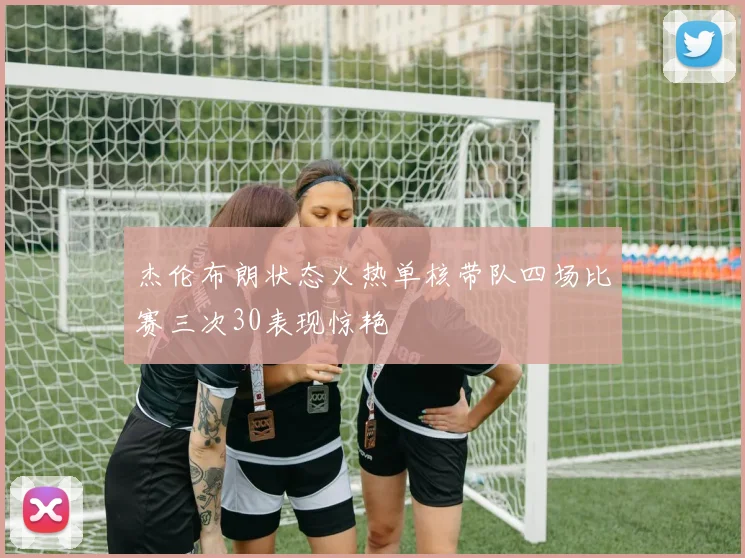 杰伦布朗状态火热单核带队四场比赛三次30表现惊艳